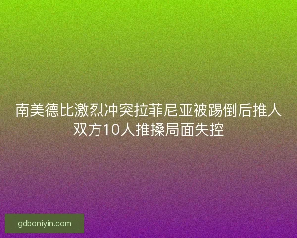 南美德比激烈冲突拉菲尼亚被踢倒后推人双方10人推搡局面失控